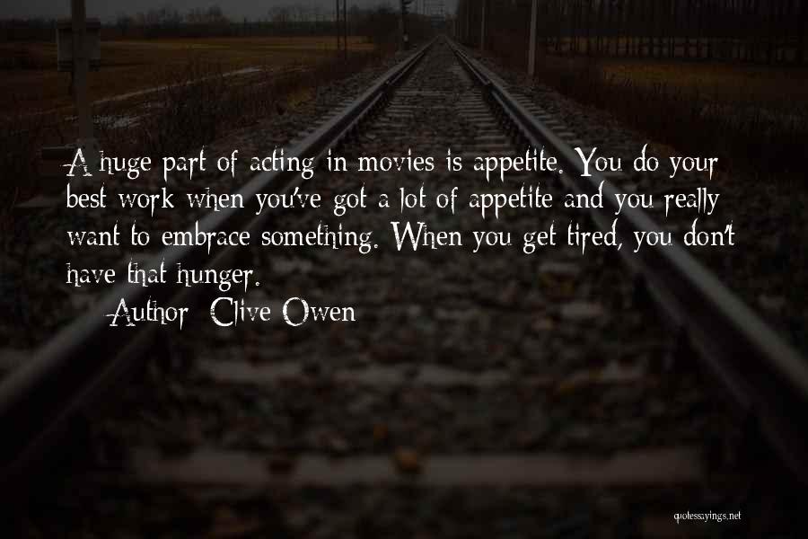 Clive Owen Quotes: A Huge Part Of Acting In Movies Is Appetite. You Do Your Best Work When You've Got A Lot Of