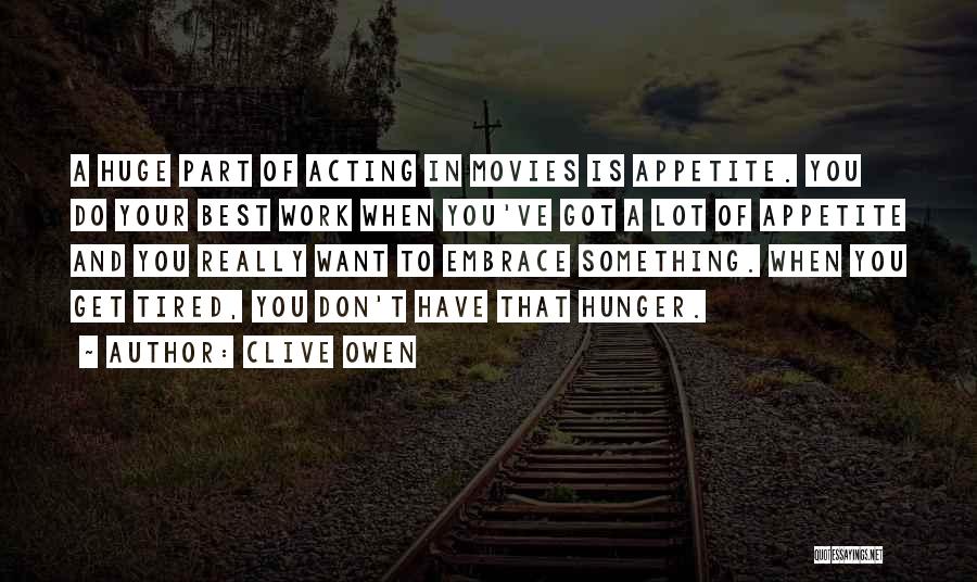 Clive Owen Quotes: A Huge Part Of Acting In Movies Is Appetite. You Do Your Best Work When You've Got A Lot Of