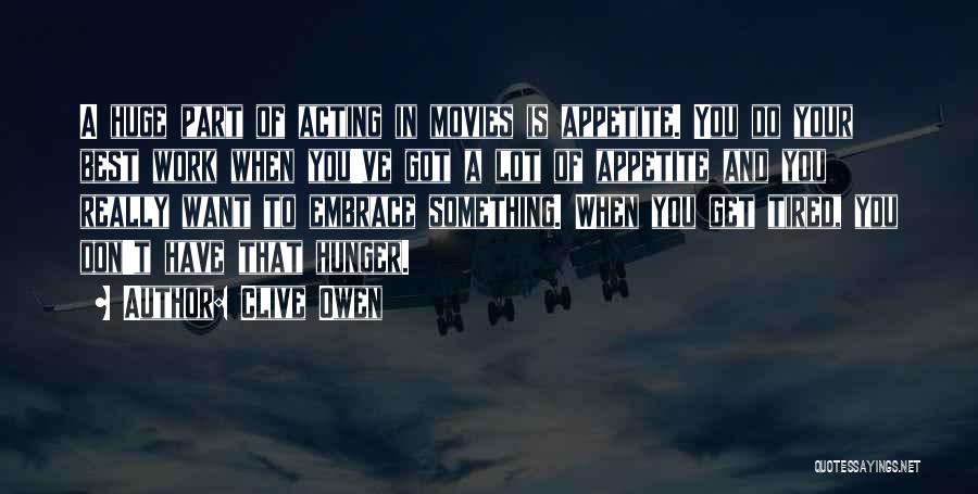 Clive Owen Quotes: A Huge Part Of Acting In Movies Is Appetite. You Do Your Best Work When You've Got A Lot Of
