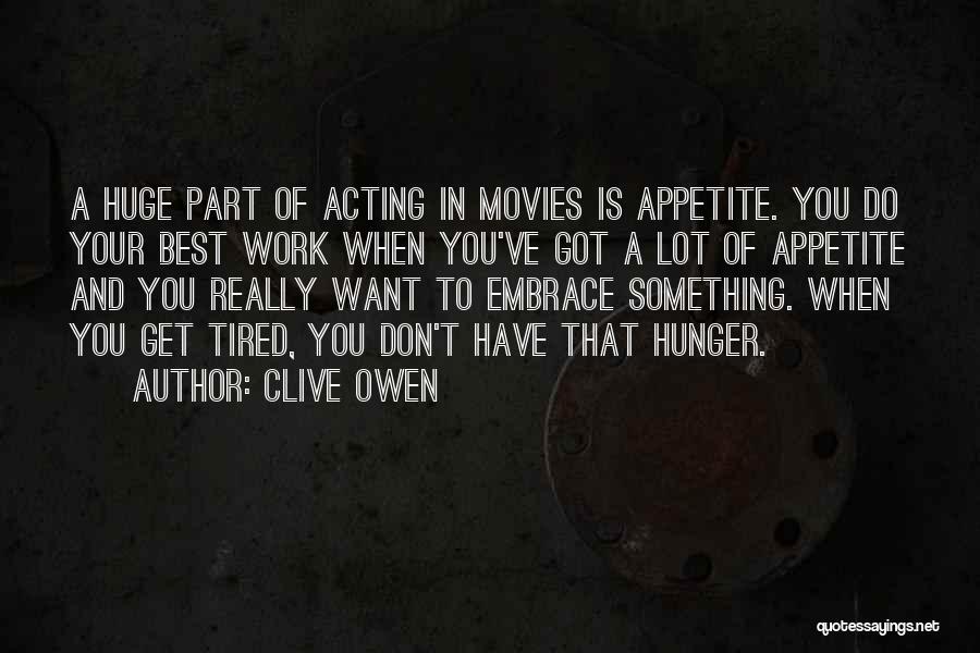 Clive Owen Quotes: A Huge Part Of Acting In Movies Is Appetite. You Do Your Best Work When You've Got A Lot Of