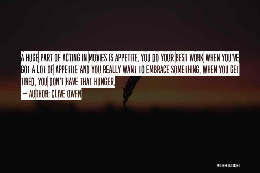 Clive Owen Quotes: A Huge Part Of Acting In Movies Is Appetite. You Do Your Best Work When You've Got A Lot Of
