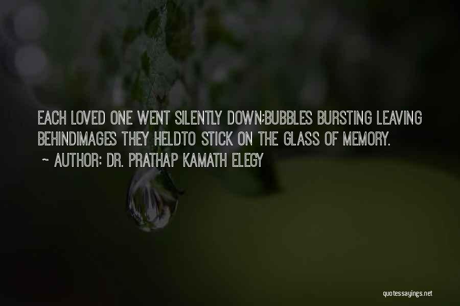 Dr. Prathap Kamath Elegy Quotes: Each Loved One Went Silently Down;bubbles Bursting Leaving Behindimages They Heldto Stick On The Glass Of Memory.