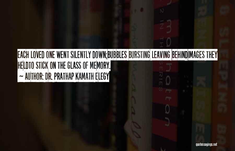 Dr. Prathap Kamath Elegy Quotes: Each Loved One Went Silently Down;bubbles Bursting Leaving Behindimages They Heldto Stick On The Glass Of Memory.