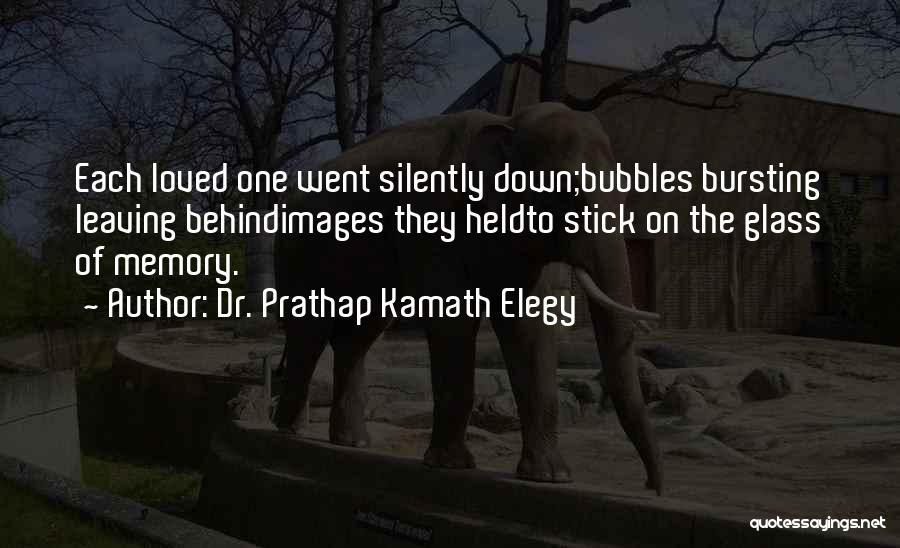 Dr. Prathap Kamath Elegy Quotes: Each Loved One Went Silently Down;bubbles Bursting Leaving Behindimages They Heldto Stick On The Glass Of Memory.