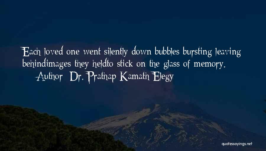 Dr. Prathap Kamath Elegy Quotes: Each Loved One Went Silently Down;bubbles Bursting Leaving Behindimages They Heldto Stick On The Glass Of Memory.