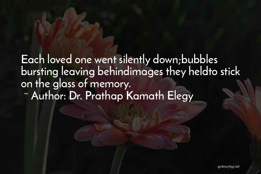 Dr. Prathap Kamath Elegy Quotes: Each Loved One Went Silently Down;bubbles Bursting Leaving Behindimages They Heldto Stick On The Glass Of Memory.