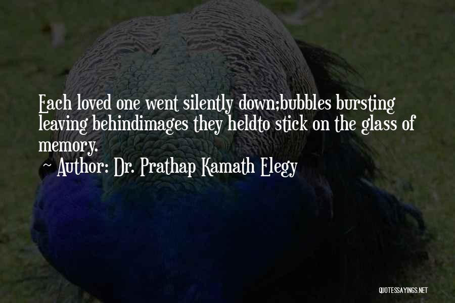 Dr. Prathap Kamath Elegy Quotes: Each Loved One Went Silently Down;bubbles Bursting Leaving Behindimages They Heldto Stick On The Glass Of Memory.