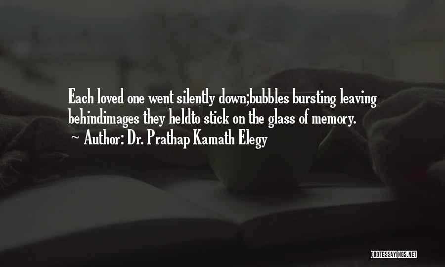 Dr. Prathap Kamath Elegy Quotes: Each Loved One Went Silently Down;bubbles Bursting Leaving Behindimages They Heldto Stick On The Glass Of Memory.