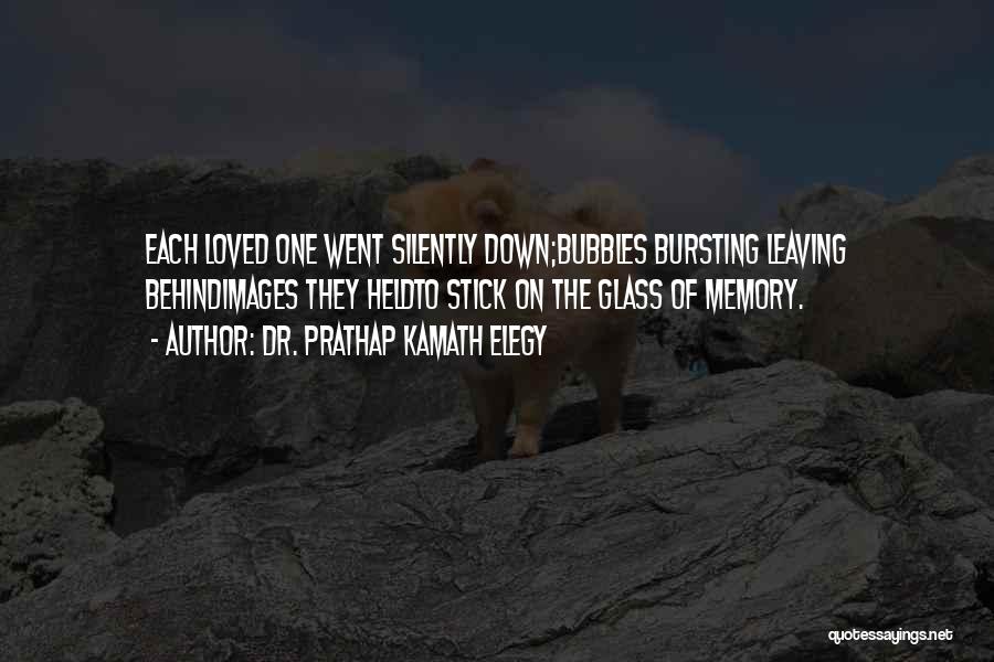 Dr. Prathap Kamath Elegy Quotes: Each Loved One Went Silently Down;bubbles Bursting Leaving Behindimages They Heldto Stick On The Glass Of Memory.