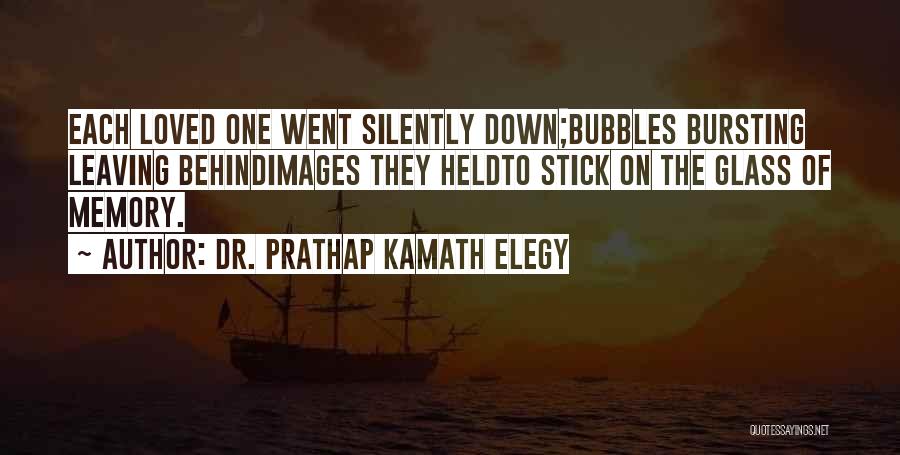 Dr. Prathap Kamath Elegy Quotes: Each Loved One Went Silently Down;bubbles Bursting Leaving Behindimages They Heldto Stick On The Glass Of Memory.