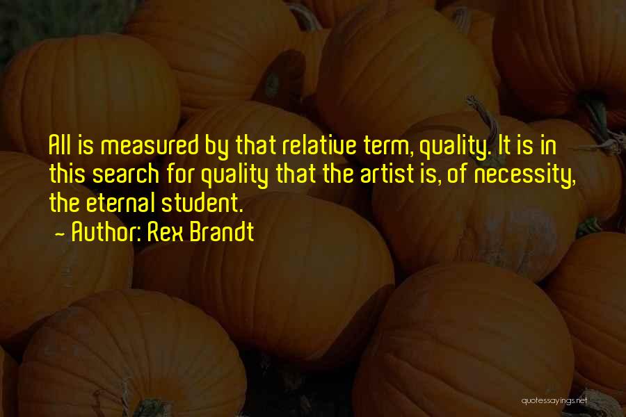 Rex Brandt Quotes: All Is Measured By That Relative Term, Quality. It Is In This Search For Quality That The Artist Is, Of