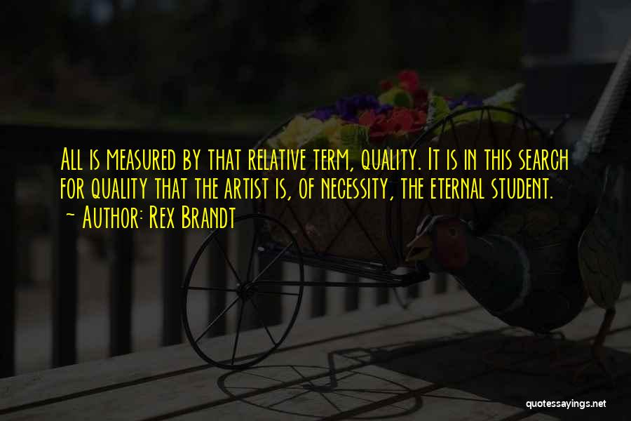 Rex Brandt Quotes: All Is Measured By That Relative Term, Quality. It Is In This Search For Quality That The Artist Is, Of