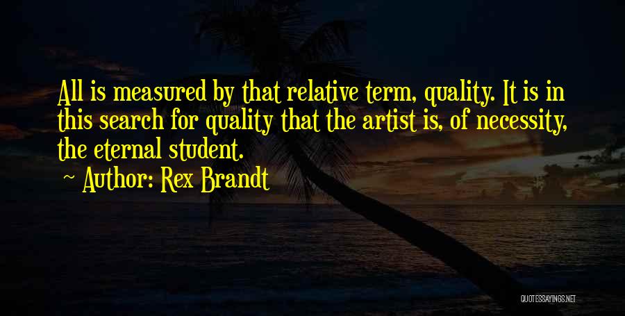 Rex Brandt Quotes: All Is Measured By That Relative Term, Quality. It Is In This Search For Quality That The Artist Is, Of