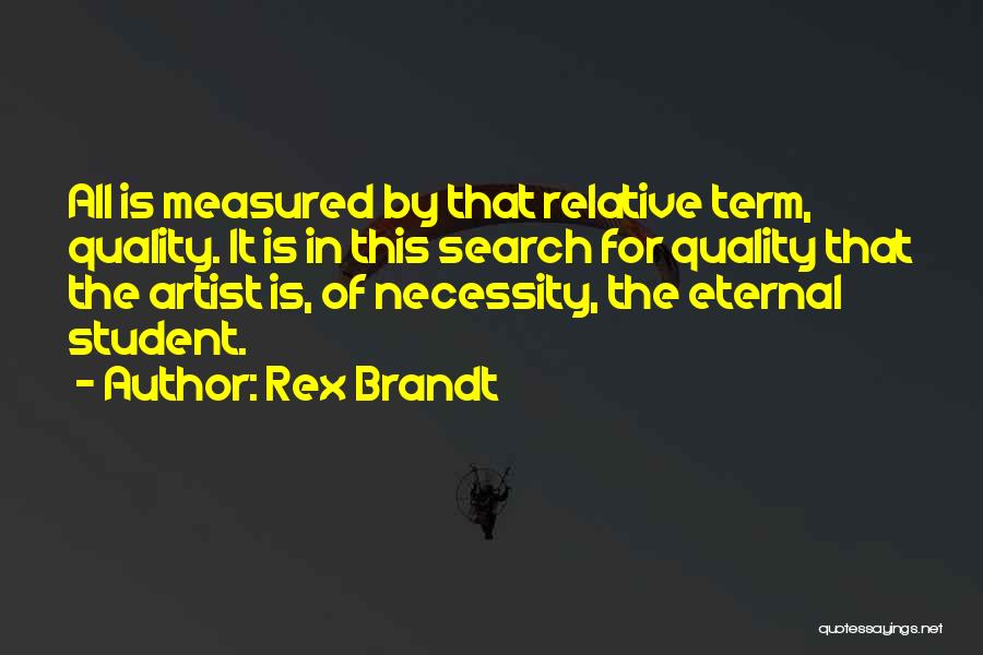 Rex Brandt Quotes: All Is Measured By That Relative Term, Quality. It Is In This Search For Quality That The Artist Is, Of