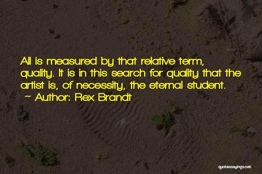 Rex Brandt Quotes: All Is Measured By That Relative Term, Quality. It Is In This Search For Quality That The Artist Is, Of