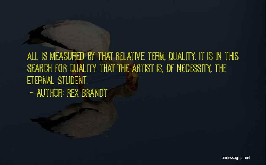 Rex Brandt Quotes: All Is Measured By That Relative Term, Quality. It Is In This Search For Quality That The Artist Is, Of