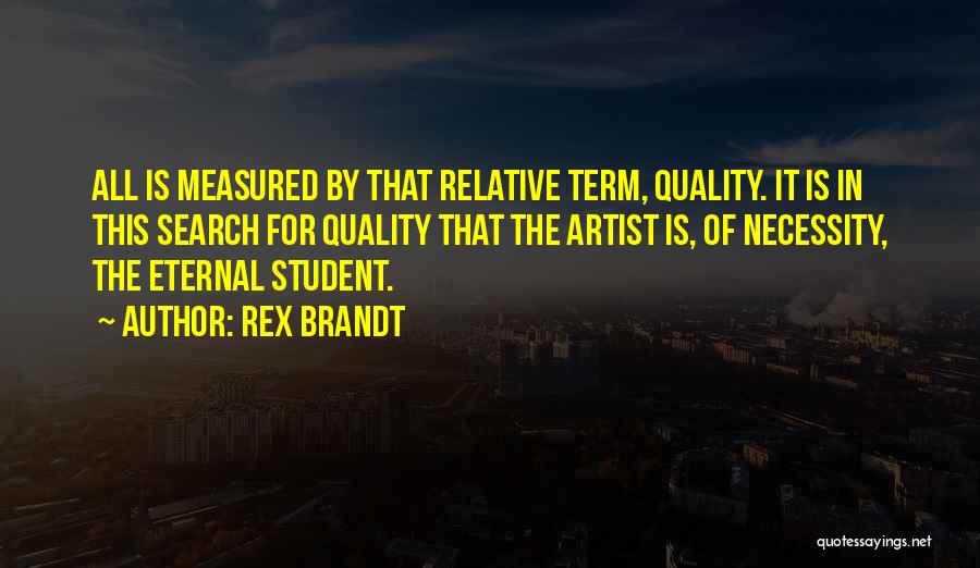 Rex Brandt Quotes: All Is Measured By That Relative Term, Quality. It Is In This Search For Quality That The Artist Is, Of