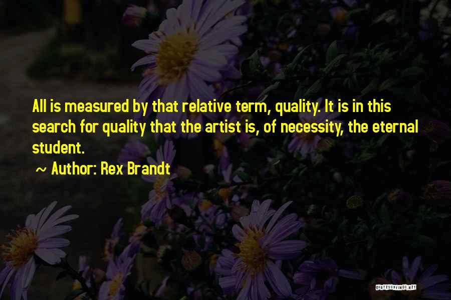 Rex Brandt Quotes: All Is Measured By That Relative Term, Quality. It Is In This Search For Quality That The Artist Is, Of