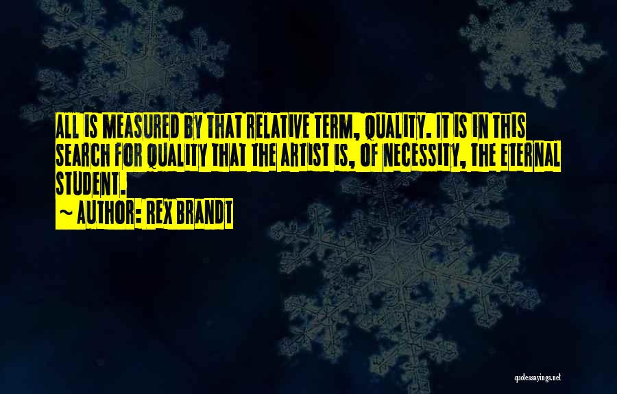 Rex Brandt Quotes: All Is Measured By That Relative Term, Quality. It Is In This Search For Quality That The Artist Is, Of