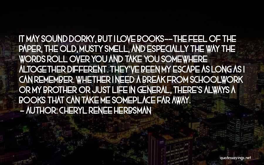 Cheryl Renee Herbsman Quotes: It May Sound Dorky, But I Love Books--the Feel Of The Paper, The Old, Musty Smell, And Especially The Way