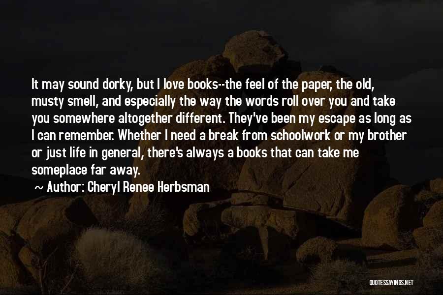 Cheryl Renee Herbsman Quotes: It May Sound Dorky, But I Love Books--the Feel Of The Paper, The Old, Musty Smell, And Especially The Way