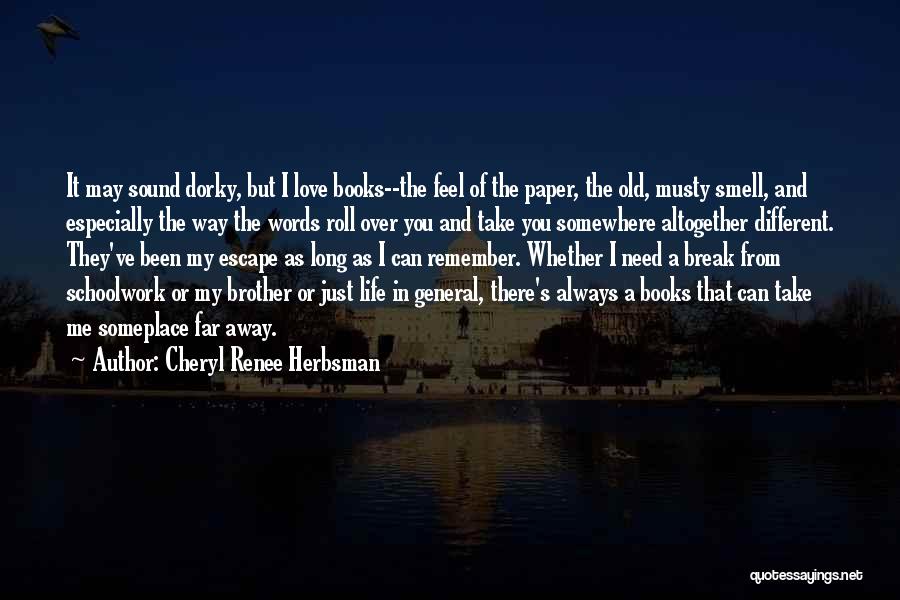 Cheryl Renee Herbsman Quotes: It May Sound Dorky, But I Love Books--the Feel Of The Paper, The Old, Musty Smell, And Especially The Way