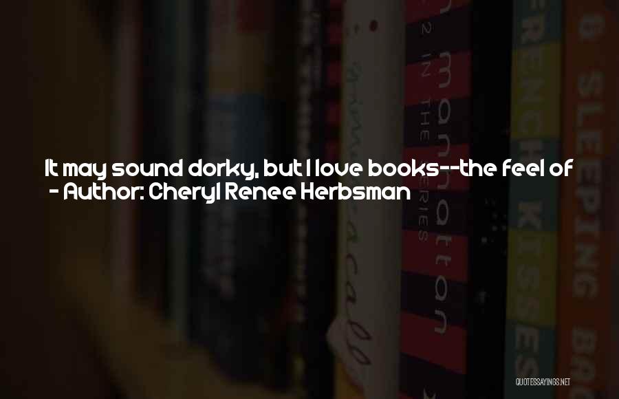 Cheryl Renee Herbsman Quotes: It May Sound Dorky, But I Love Books--the Feel Of The Paper, The Old, Musty Smell, And Especially The Way