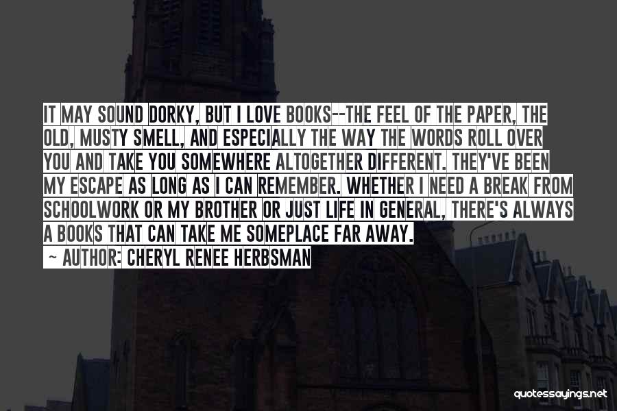 Cheryl Renee Herbsman Quotes: It May Sound Dorky, But I Love Books--the Feel Of The Paper, The Old, Musty Smell, And Especially The Way