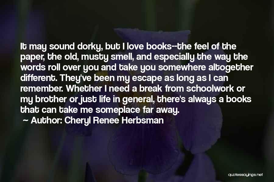 Cheryl Renee Herbsman Quotes: It May Sound Dorky, But I Love Books--the Feel Of The Paper, The Old, Musty Smell, And Especially The Way