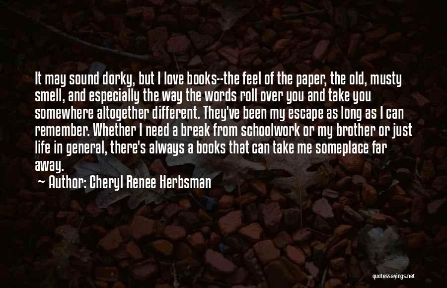 Cheryl Renee Herbsman Quotes: It May Sound Dorky, But I Love Books--the Feel Of The Paper, The Old, Musty Smell, And Especially The Way