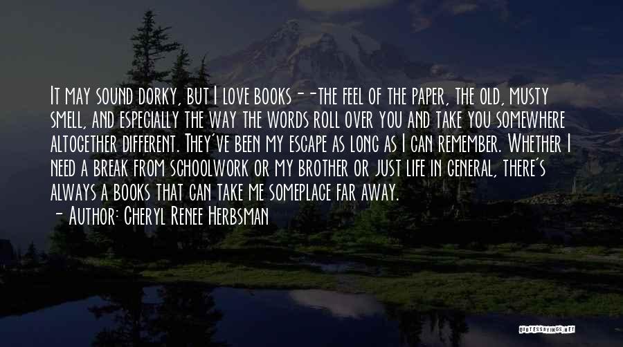 Cheryl Renee Herbsman Quotes: It May Sound Dorky, But I Love Books--the Feel Of The Paper, The Old, Musty Smell, And Especially The Way