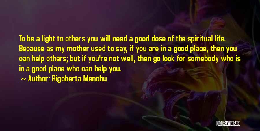 Rigoberta Menchu Quotes: To Be A Light To Others You Will Need A Good Dose Of The Spiritual Life. Because As My Mother