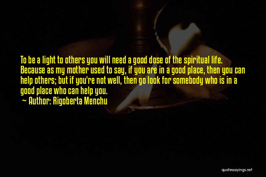 Rigoberta Menchu Quotes: To Be A Light To Others You Will Need A Good Dose Of The Spiritual Life. Because As My Mother