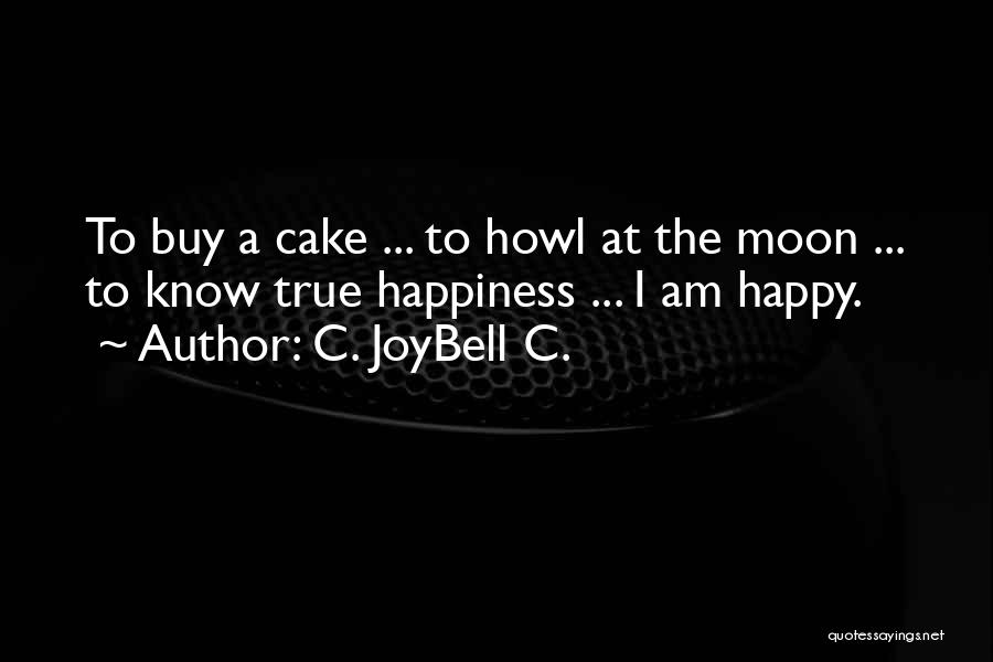 C. JoyBell C. Quotes: To Buy A Cake ... To Howl At The Moon ... To Know True Happiness ... I Am Happy.