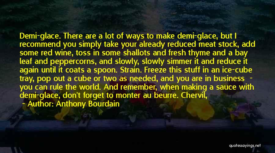 Anthony Bourdain Quotes: Demi-glace. There Are A Lot Of Ways To Make Demi-glace, But I Recommend You Simply Take Your Already Reduced Meat