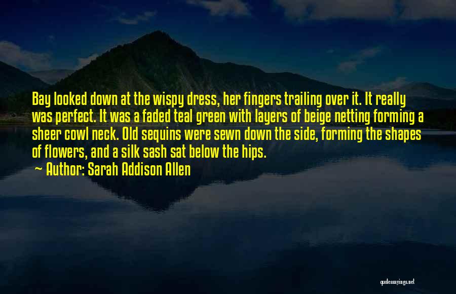 Sarah Addison Allen Quotes: Bay Looked Down At The Wispy Dress, Her Fingers Trailing Over It. It Really Was Perfect. It Was A Faded