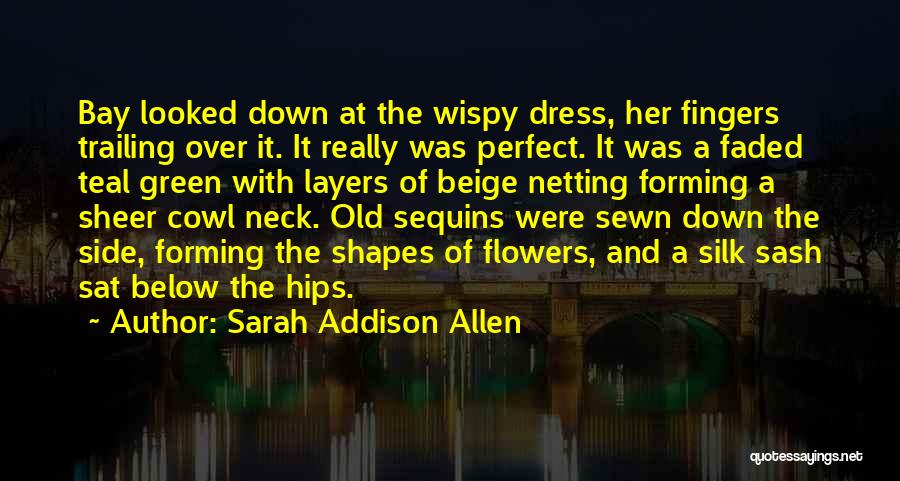 Sarah Addison Allen Quotes: Bay Looked Down At The Wispy Dress, Her Fingers Trailing Over It. It Really Was Perfect. It Was A Faded