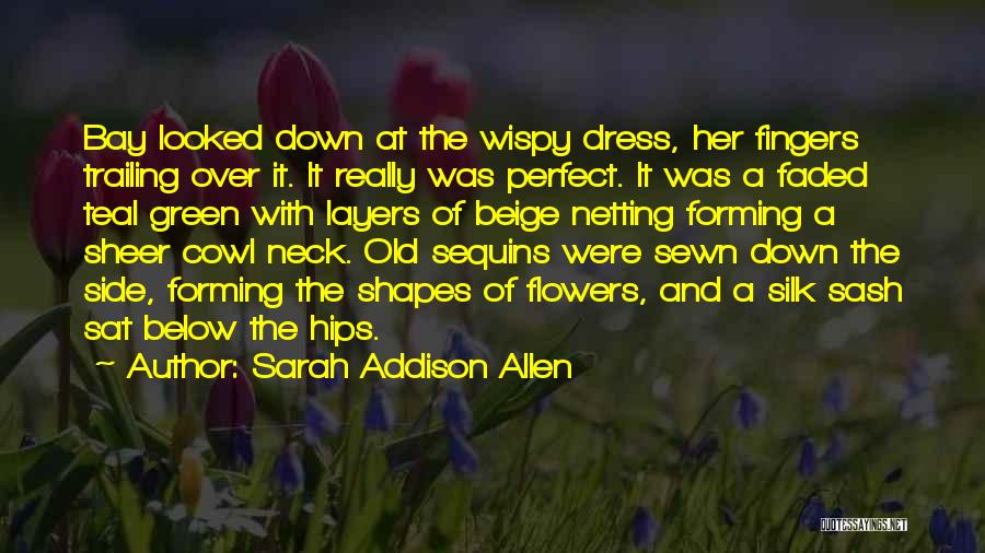 Sarah Addison Allen Quotes: Bay Looked Down At The Wispy Dress, Her Fingers Trailing Over It. It Really Was Perfect. It Was A Faded