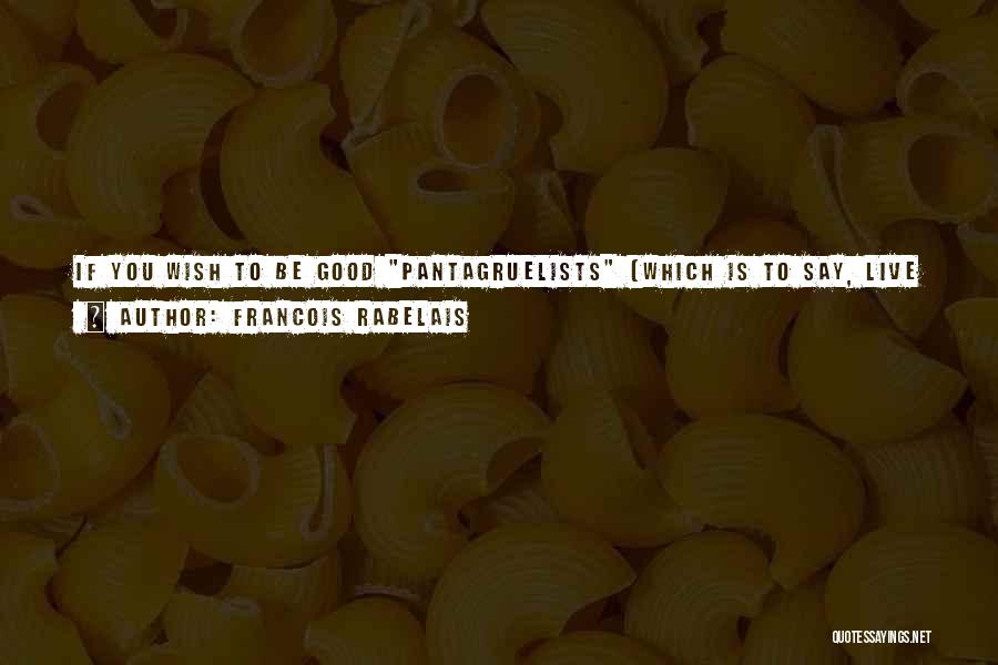 Francois Rabelais Quotes: If You Wish To Be Good Pantagruelists (which Is To Say, Live In Peace, Joy, Health, And Always Dining Well),