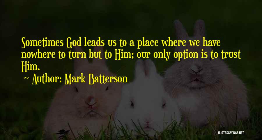 Mark Batterson Quotes: Sometimes God Leads Us To A Place Where We Have Nowhere To Turn But To Him; Our Only Option Is