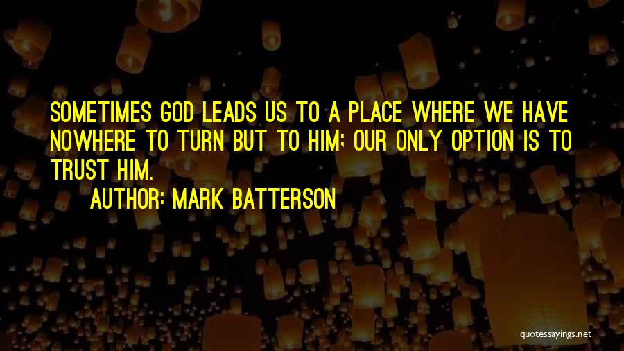 Mark Batterson Quotes: Sometimes God Leads Us To A Place Where We Have Nowhere To Turn But To Him; Our Only Option Is