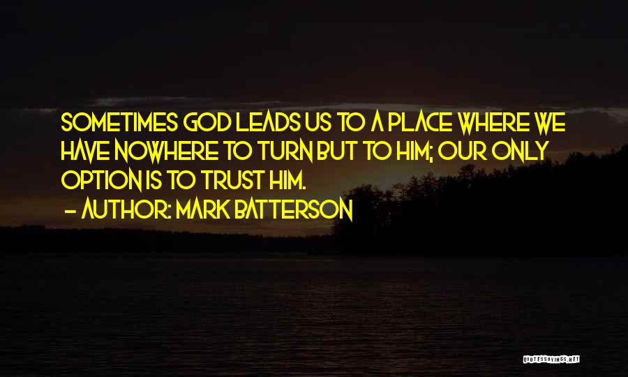 Mark Batterson Quotes: Sometimes God Leads Us To A Place Where We Have Nowhere To Turn But To Him; Our Only Option Is