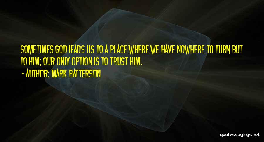 Mark Batterson Quotes: Sometimes God Leads Us To A Place Where We Have Nowhere To Turn But To Him; Our Only Option Is