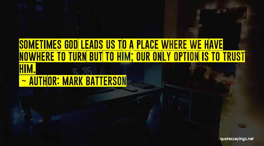 Mark Batterson Quotes: Sometimes God Leads Us To A Place Where We Have Nowhere To Turn But To Him; Our Only Option Is