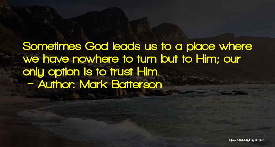 Mark Batterson Quotes: Sometimes God Leads Us To A Place Where We Have Nowhere To Turn But To Him; Our Only Option Is