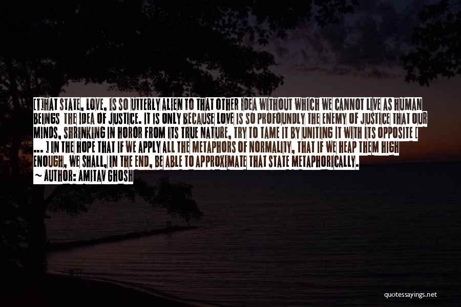 Amitav Ghosh Quotes: [t]hat State, Love, Is So Utterly Alien To That Other Idea Without Which We Cannot Live As Human Beings The