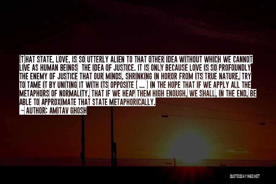 Amitav Ghosh Quotes: [t]hat State, Love, Is So Utterly Alien To That Other Idea Without Which We Cannot Live As Human Beings The