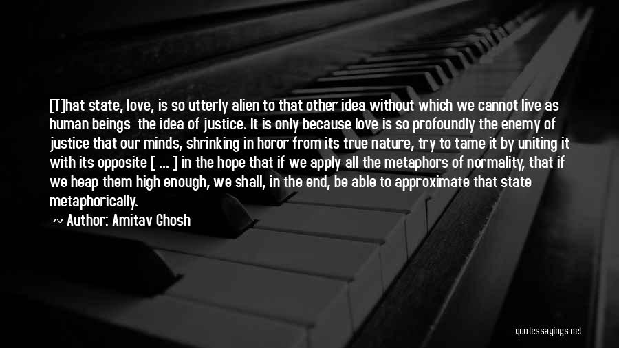 Amitav Ghosh Quotes: [t]hat State, Love, Is So Utterly Alien To That Other Idea Without Which We Cannot Live As Human Beings The