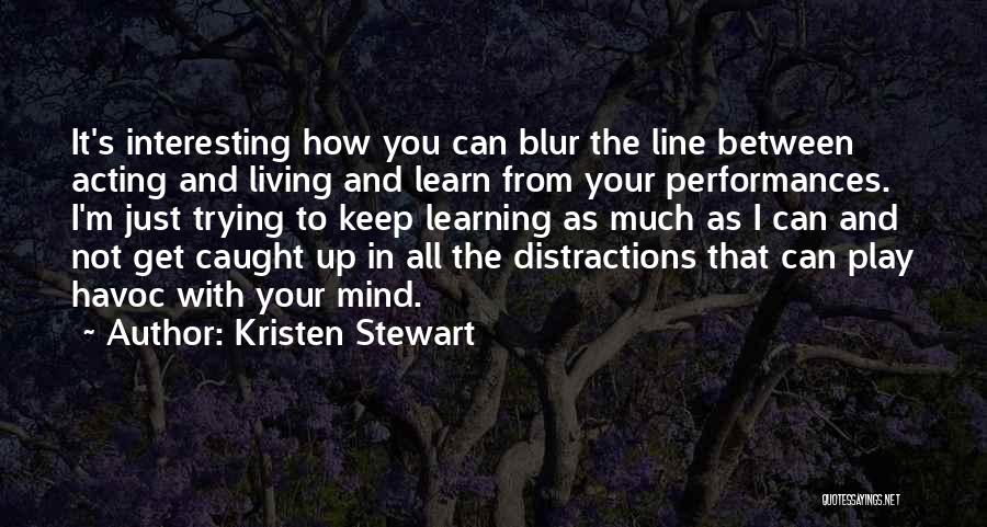 Kristen Stewart Quotes: It's Interesting How You Can Blur The Line Between Acting And Living And Learn From Your Performances. I'm Just Trying
