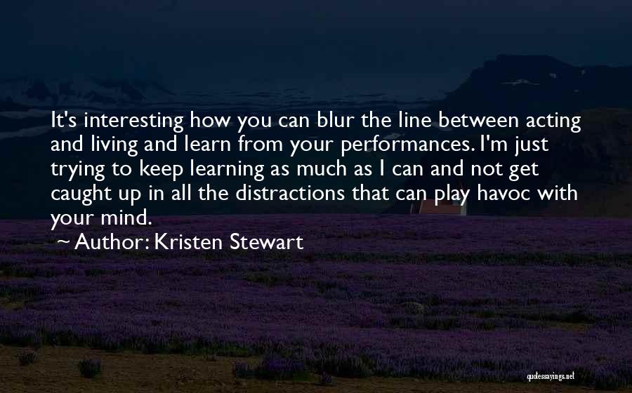 Kristen Stewart Quotes: It's Interesting How You Can Blur The Line Between Acting And Living And Learn From Your Performances. I'm Just Trying
